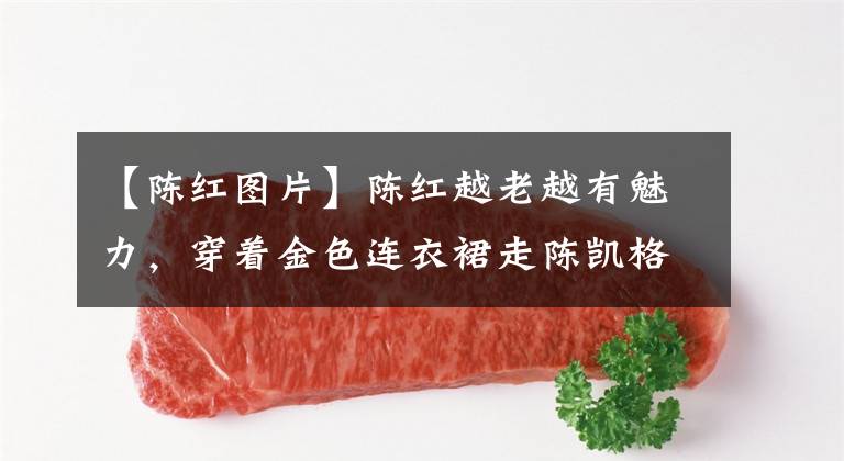 【陈红图片】陈红越老越有魅力，穿着金色连衣裙走陈凯格红地毯，身材一点也不臃肿