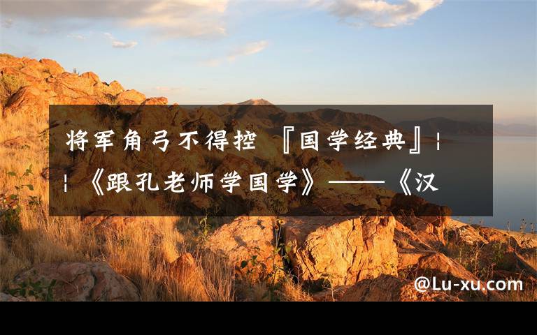 将军角弓不得控 『国学经典』|| 《跟孔老师学国学》——《汉字的文学艺术》（二百一十一）