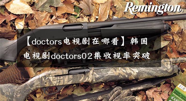 【doctors电视剧在哪看】韩国电视剧doctors02集收视率突破14%，月火剧第一名
