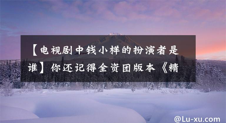 【电视剧中钱小样的扮演者是谁】你还记得全资团版本《精武门》的奇巧吗？导演和张元导演是大学同学
