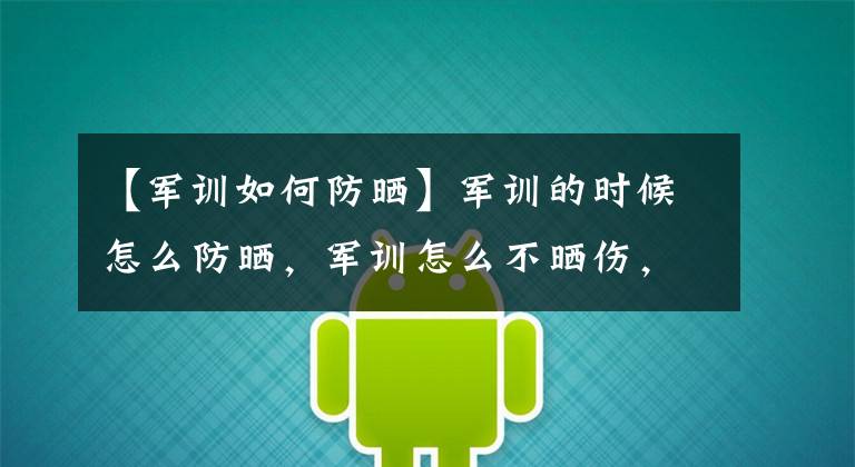 【军训如何防晒】军训的时候怎么防晒，军训怎么不晒伤，军训怎么防晒！