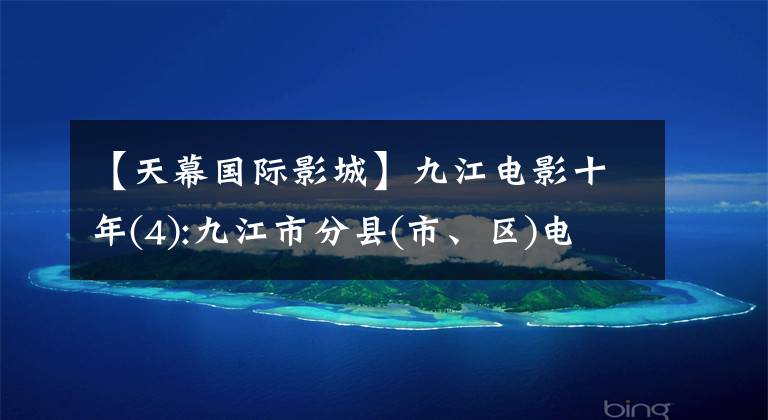 【天幕国际影城】九江电影十年(4):九江市分县(市、区)电影票房及票务