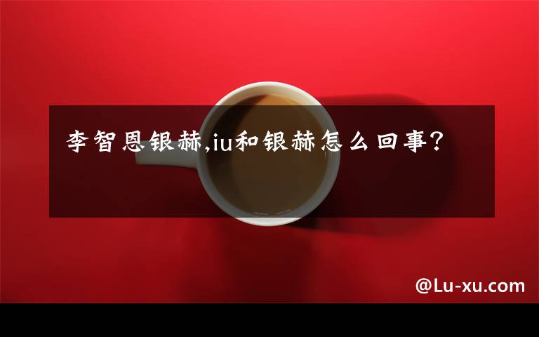 李智恩银赫,iu和银赫怎么回事？