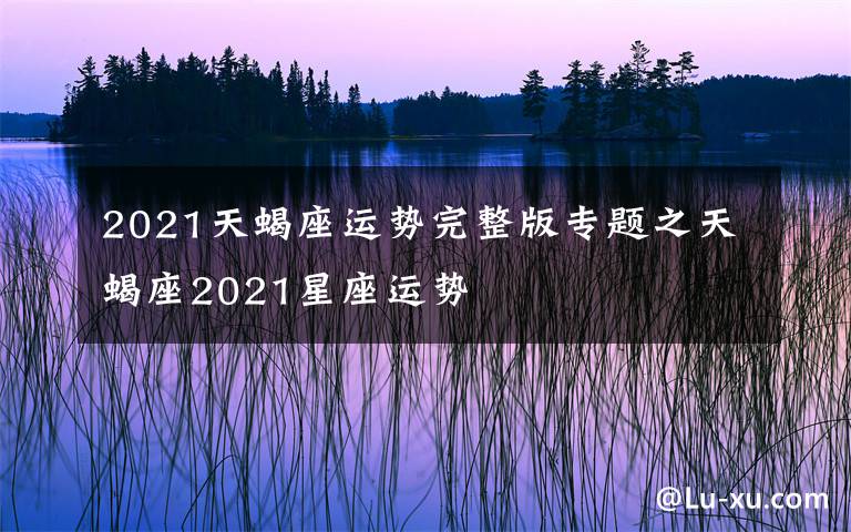 2021天蝎座运势完整版专题之天蝎座2021星座运势