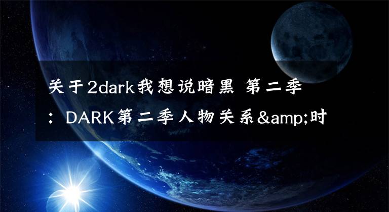 关于2dark我想说暗黑 第二季：DARK第二季人物关系&时间线梳理，疯狂剧透慎入