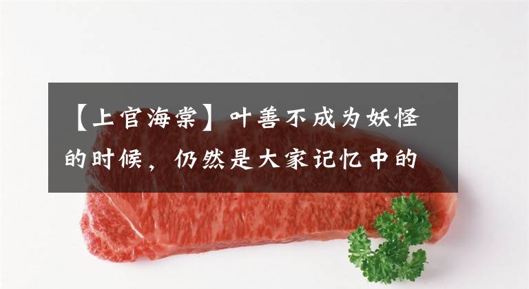【上官海棠】叶善不成为妖怪的时候，仍然是大家记忆中的相关海棠