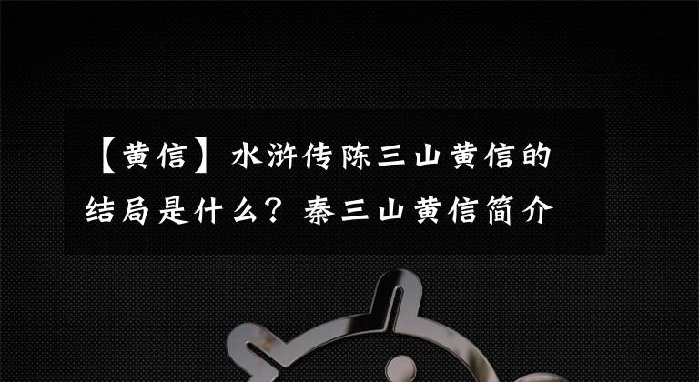 【黄信】水浒传陈三山黄信的结局是什么？秦三山黄信简介