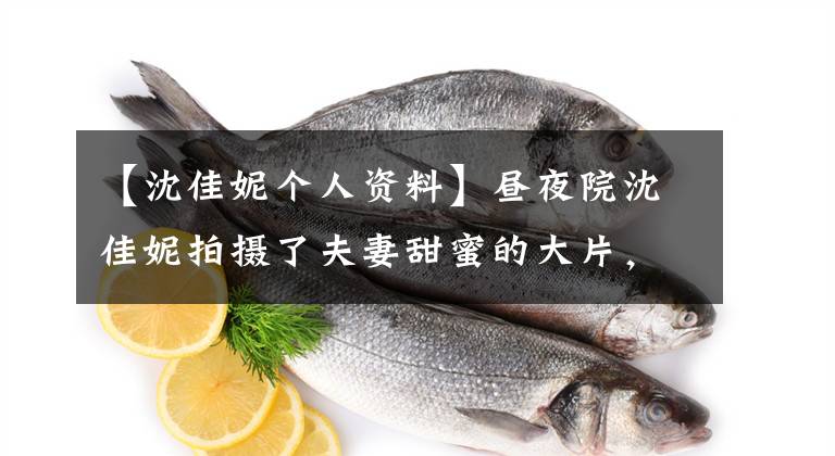 【沈佳妮个人资料】昼夜院沈佳妮拍摄了夫妻甜蜜的大片，热情亲切地看着大秀恩爱。