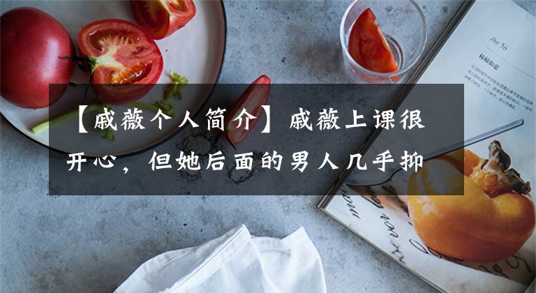 【戚薇个人简介】戚薇上课很开心，但她后面的男人几乎抑郁了。