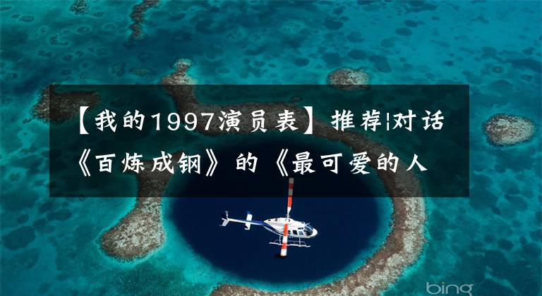 【我的1997演员表】推荐|对话《百炼成钢》的《最可爱的人》主人公于伟饰演的刘凯