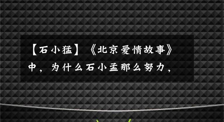 【石小猛】《北京爱情故事》中，为什么石小孟那么努力，却最终没有得到幸福？