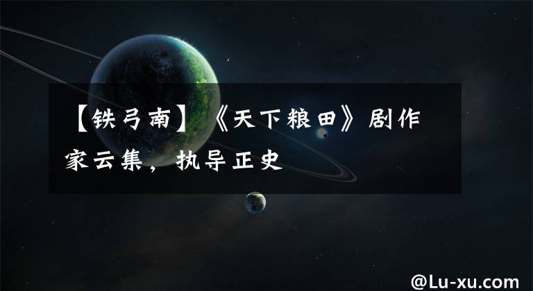 【铁弓南】《天下粮田》剧作家云集，执导正史