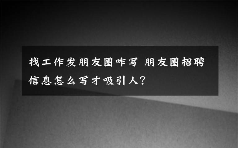 找工作发朋友圈咋写 朋友圈招聘信息怎么写才吸引人？