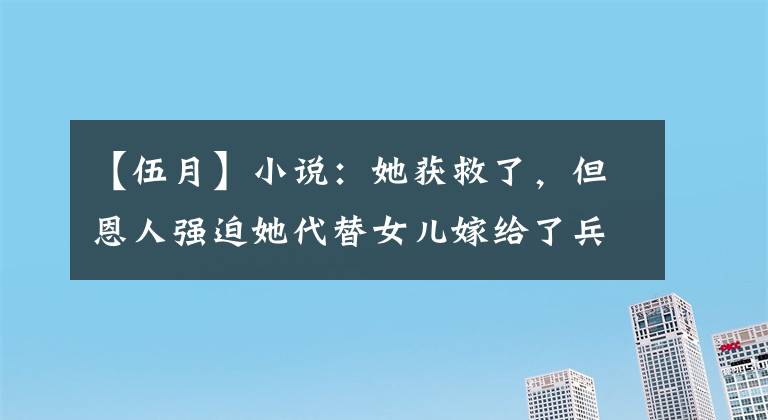 【伍月】小说：她获救了，但恩人强迫她代替女儿嫁给了兵母少爷。