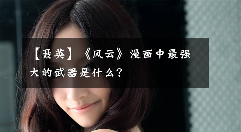 【聂英】《风云》漫画中最强大的武器是什么？