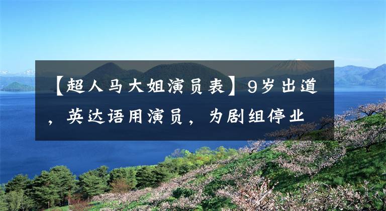 【超人马大姐演员表】9岁出道，英达语用演员，为剧组停业2个月的妈妈是经纪人
