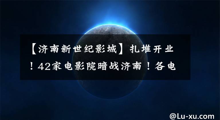 【济南新世纪影城】扎堆开业！42家电影院暗战济南！各电影城竭尽全力吸引观众。