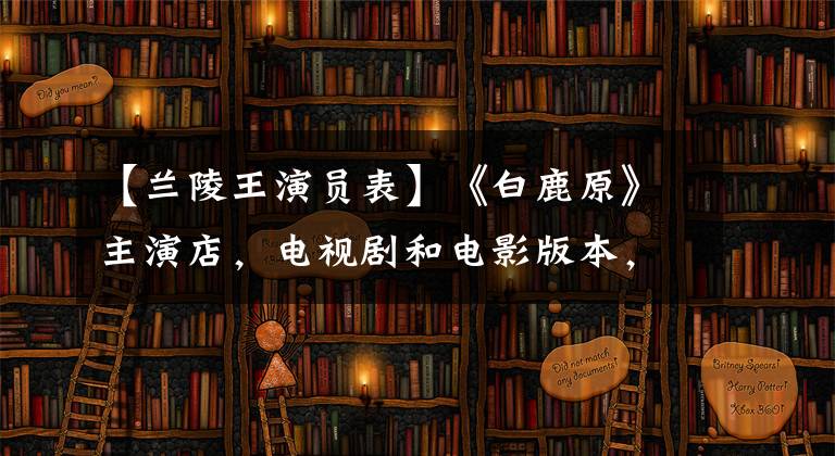 【兰陵王演员表】《白鹿原》主演店，电视剧和电影版本，你更喜欢哪个版本？