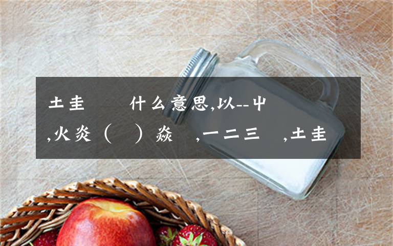土圭垚壵什么意思,以--屮艸芔茻,火炎（炏）焱燚,一二三亖,土圭垚壵,又双叒叕.为头，写藏头诗