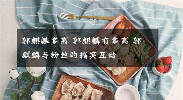 郭麒麟多高 郭麒麟有多高 郭麒麟与粉丝的搞笑互动