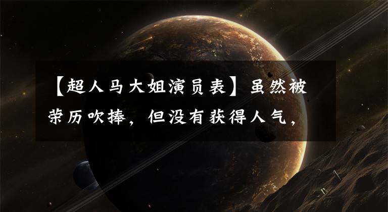 【超人马大姐演员表】虽然被荣历吹捧，但没有获得人气，沈腾邓超(Shen  Teng  Foundation)把他作为配角，银幕消失了，变身导演。