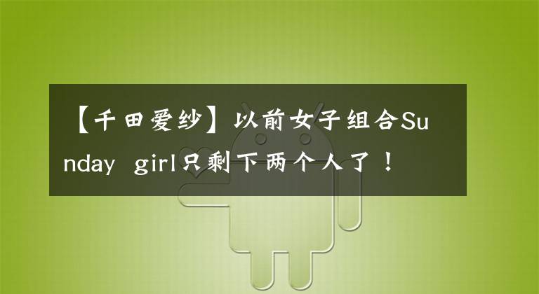 【千田爱纱】以前女子组合Sunday girl只剩下两个人了！马毅和艾莎都出嫁了