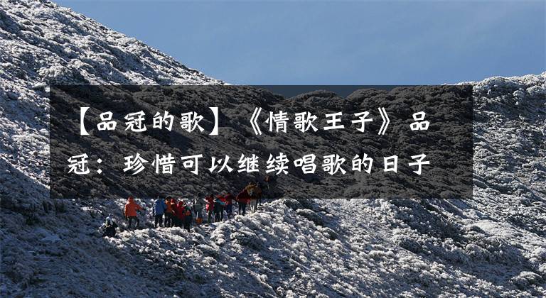 【品冠的歌】《情歌王子》品冠：珍惜可以继续唱歌的日子。