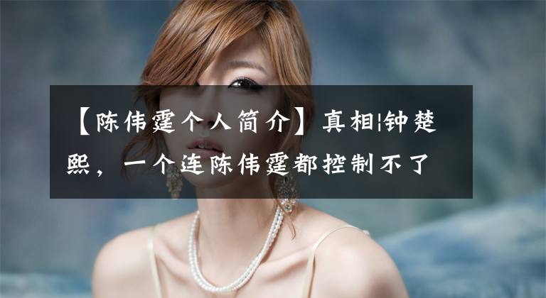 【陈伟霆个人简介】真相|钟楚熙，一个连陈伟霆都控制不了的女人。
