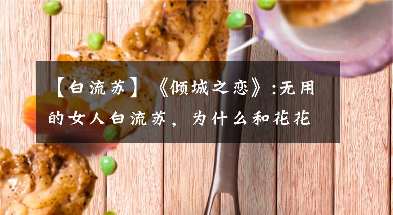 【白流苏】《倾城之恋》:无用的女人白流苏，为什么和花花公子范柳源结局圆满？
