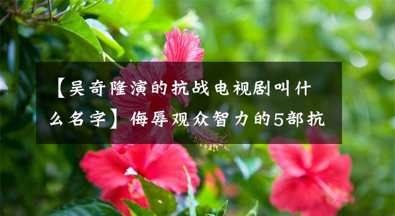【吴奇隆演的抗战电视剧叫什么名字】侮辱观众智力的5部抗日神剧，吴基隆枪林弹雨中的像差技术引起了笑声