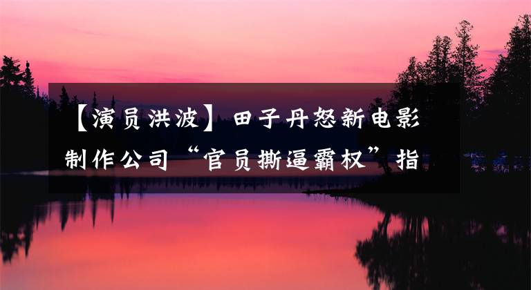 【演员洪波】田子丹怒新电影制作公司“官员撕逼霸权”指出的网友：赵文卓事件重演？