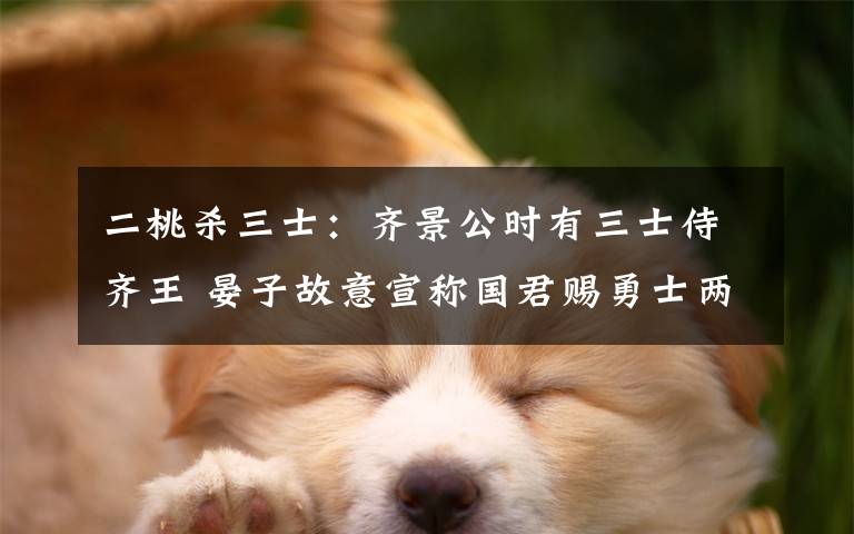 二桃杀三士：齐景公时有三士侍齐王 晏子故意宣称国君赐勇士两枚