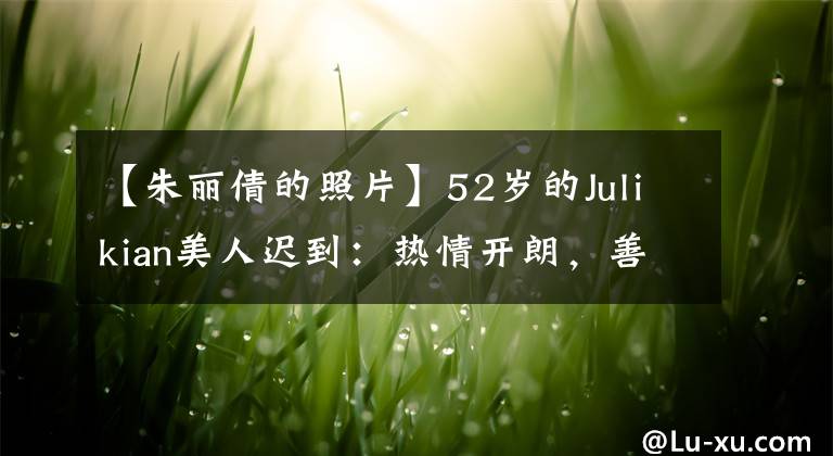 【朱丽倩的照片】52岁的Julikian美人迟到：热情开朗，善于交际，为了刘德华的爱情安静地处事。