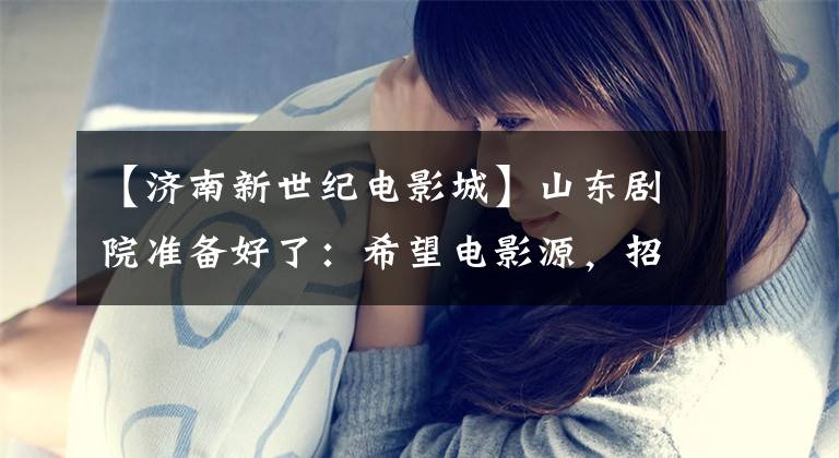 【济南新世纪电影城】山东剧院准备好了：希望电影源，招募工作人员，不再需要卖酒。