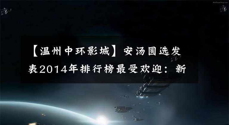 【温州中环影城】安汤圆选发表2014年排行榜最受欢迎：新中国电影也是。
