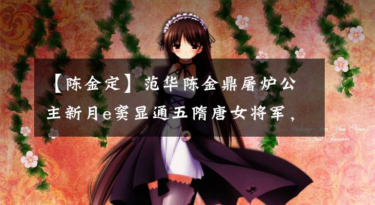 【陈金定】范华陈金鼎屠炉公主新月e窦显通五隋唐女将军，谁更厉害？
