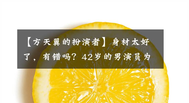 【方天翼的扮演者】身材太好了，有错吗？42岁的男演员为叔叔用假船拍摄，因为本人太小