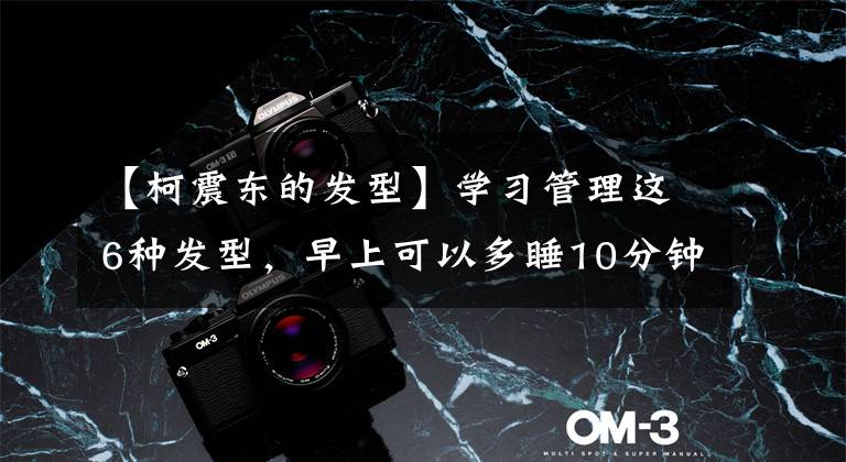 【柯震东的发型】学习管理这6种发型，早上可以多睡10分钟！
