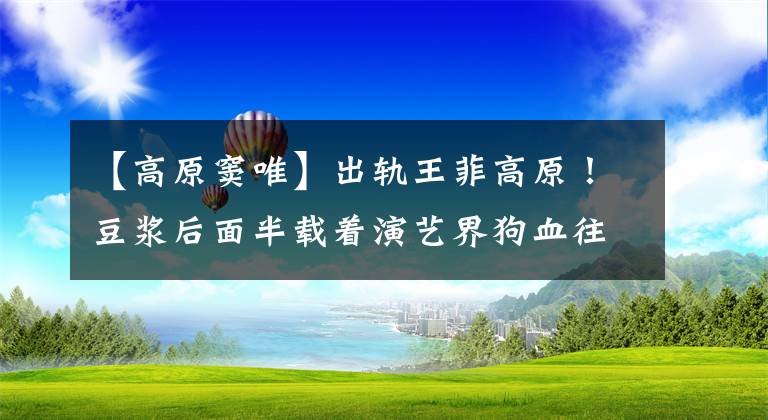 【高原窦唯】出轨王菲高原！豆浆后面半载着演艺界狗血往事