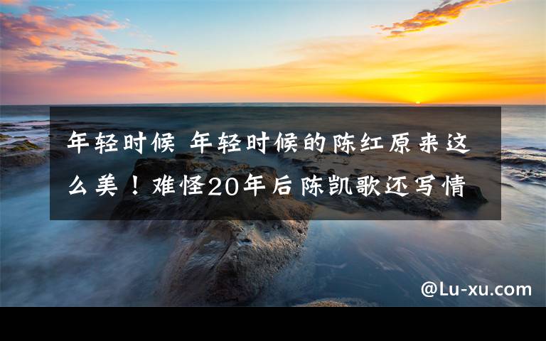 年轻时候 年轻时候的陈红原来这么美！难怪20年后陈凯歌还写情书给她了