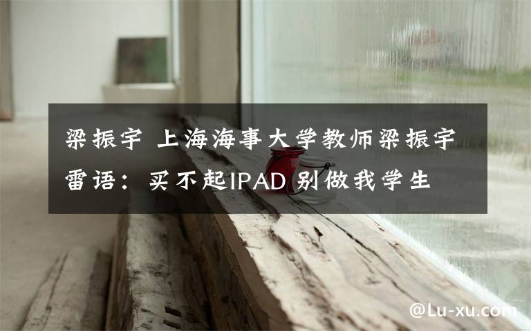 梁振宇 上海海事大学教师梁振宇雷语：买不起IPAD 别做我学生