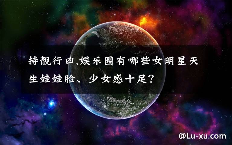 持靓行凶,娱乐圈有哪些女明星天生娃娃脸、少女感十足？