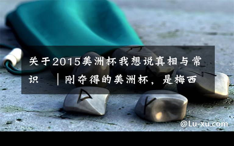 关于2015美洲杯我想说真相与常识㊿｜刚夺得的美洲杯，是梅西“一生的唯一”？