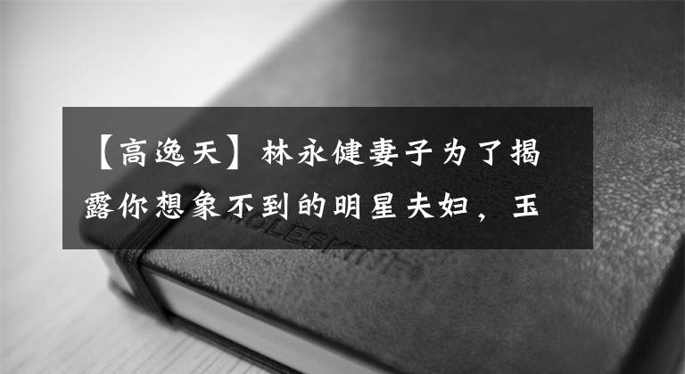 【高逸天】林永健妻子为了揭露你想象不到的明星夫妇，玉发作是一幅画。