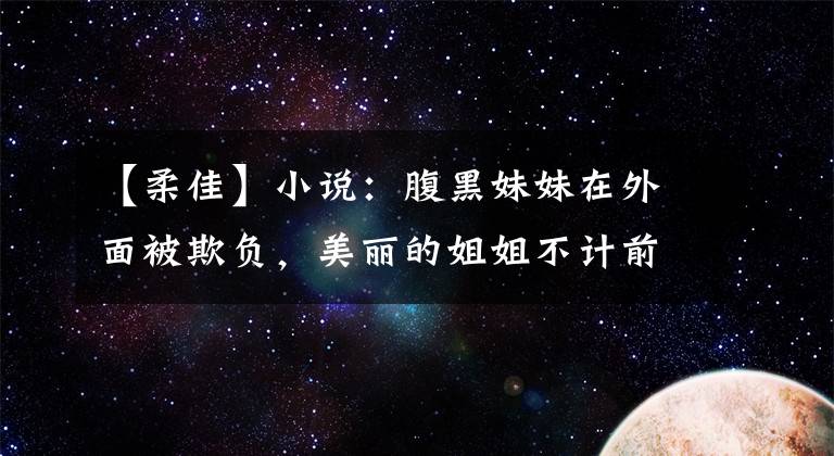 【柔佳】小说：腹黑妹妹在外面被欺负，美丽的姐姐不计前嫌，帮助打架