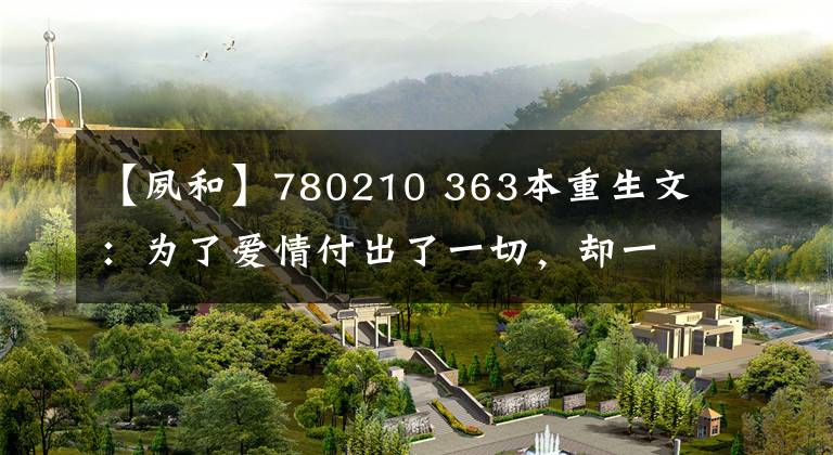 【夙和】780210 363本重生文：为了爱情付出了一切，却一无所有，从头开始会怎么样？