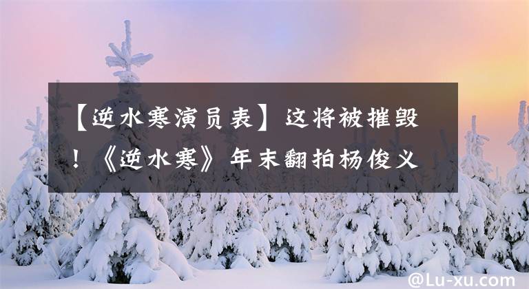 【逆水寒演员表】这将被摧毁！《逆水寒》年末翻拍杨俊义，挑战钟汉良经典角色
