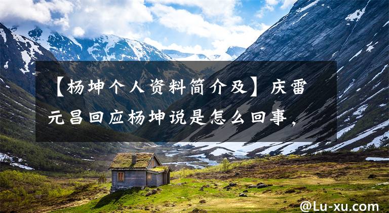 【杨坤个人资料简介及】庆雷元昌回应杨坤说是怎么回事，庆雷元昌是谁的6个个人信息。