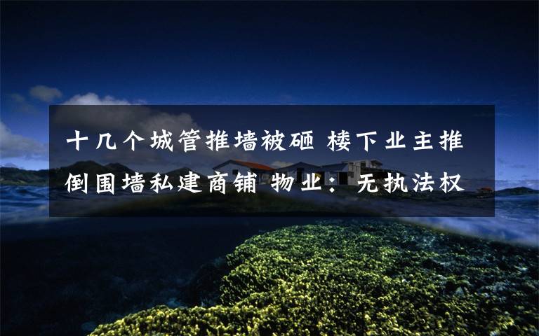 十几个城管推墙被砸 楼下业主推倒围墙私建商铺 物业：无执法权只能协商调解