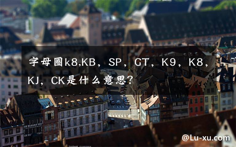 字母圈k8,KB，SP，GT，K9，K8，KJ，CK是什么意思？